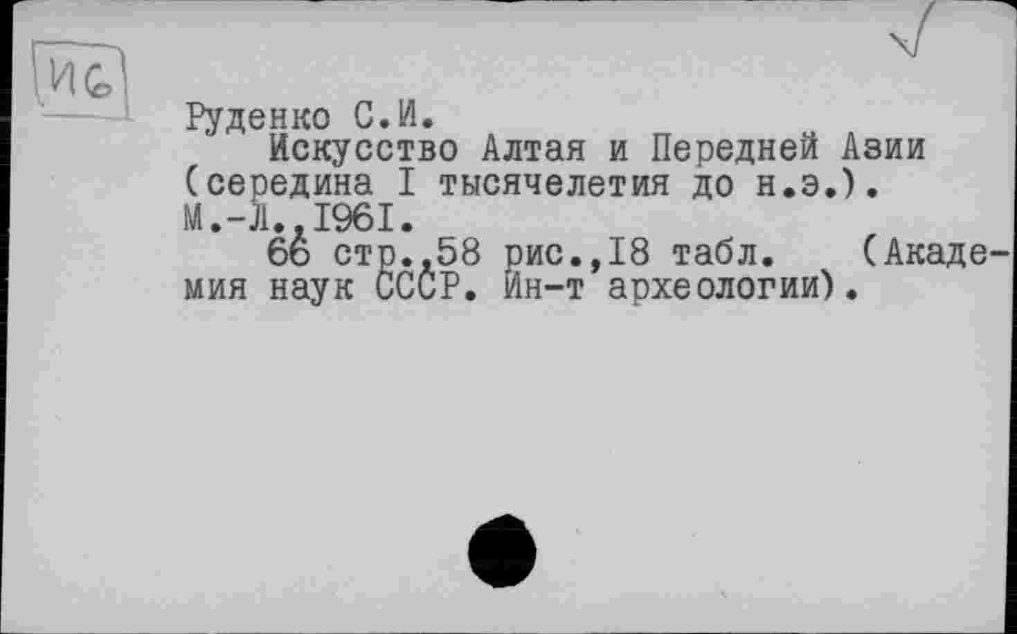 ﻿Руденко С.И.
Искусство Алтая и Передней Азии (середина I тысячелетия до н.э.). М.-Л..І96І.
6ь стр.,58 рис.,18 табл. (Акаде мия наук СССР, йн-т археологии).